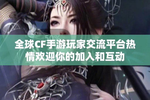 全球CF手游玩家交流平台热情欢迎你的加入和互动