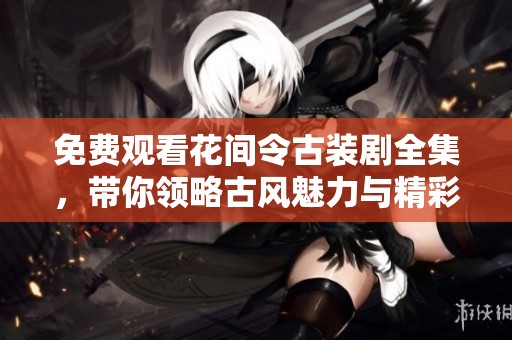 免费观看花间令古装剧全集，带你领略古风魅力与精彩剧情