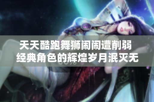 天天酷跑舞狮闹闹遭削弱 经典角色的辉煌岁月泯灭无踪