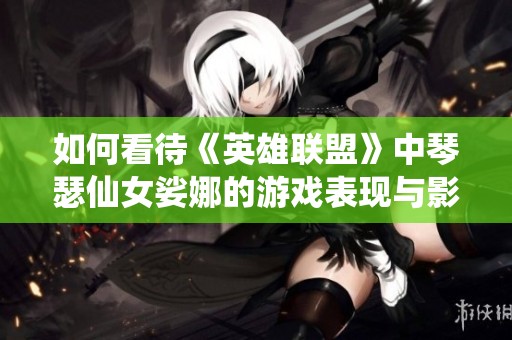 如何看待《英雄联盟》中琴瑟仙女娑娜的游戏表现与影响力