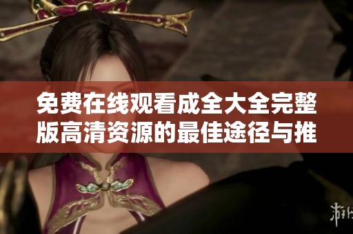 免费在线观看成全大全完整版高清资源的最佳途径与推荐
