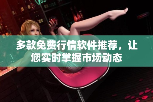 多款免费行情软件推荐，让您实时掌握市场动态