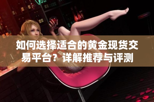 如何选择适合的黄金现货交易平台？详解推荐与评测