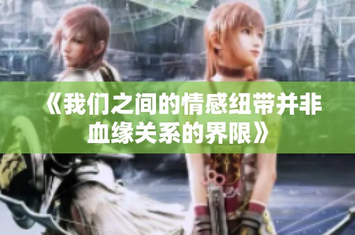 《我们之间的情感纽带并非血缘关系的界限》