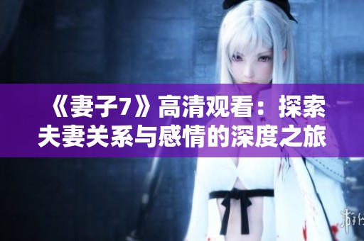《妻子7》高清观看：探索夫妻关系与感情的深度之旅