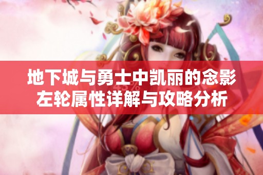 地下城与勇士中凯丽的念影左轮属性详解与攻略分析