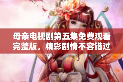 母亲电视剧第五集免费观看完整版，精彩剧情不容错过