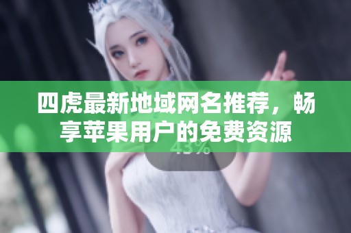 四虎最新地域网名推荐，畅享苹果用户的免费资源