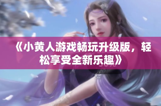 《小黄人游戏畅玩升级版，轻松享受全新乐趣》