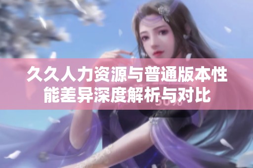 久久人力资源与普通版本性能差异深度解析与对比