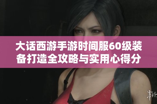 大话西游手游时间服60级装备打造全攻略与实用心得分享