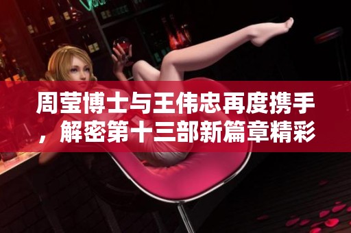周莹博士与王伟忠再度携手，解密第十三部新篇章精彩纷呈