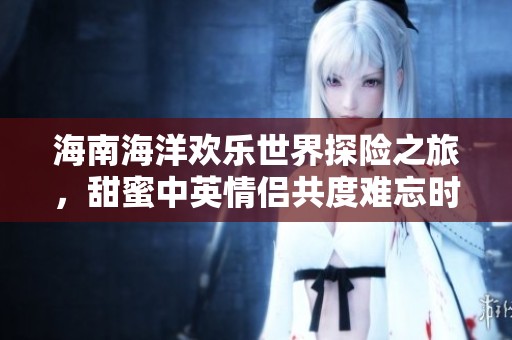 海南海洋欢乐世界探险之旅，甜蜜中英情侣共度难忘时光