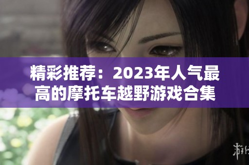 精彩推荐：2023年人气最高的摩托车越野游戏合集