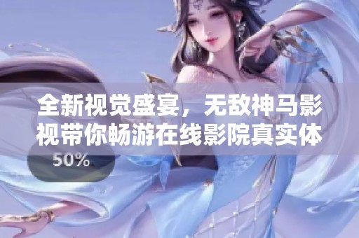 全新视觉盛宴，无敌神马影视带你畅游在线影院真实体验