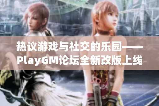 热议游戏与社交的乐园——PlayGM论坛全新改版上线