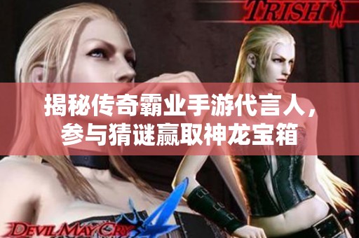 揭秘传奇霸业手游代言人，参与猜谜赢取神龙宝箱