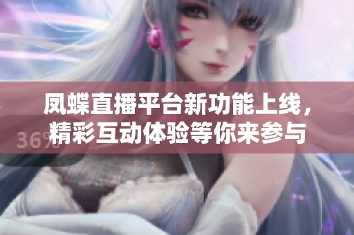凤蝶直播平台新功能上线，精彩互动体验等你来参与