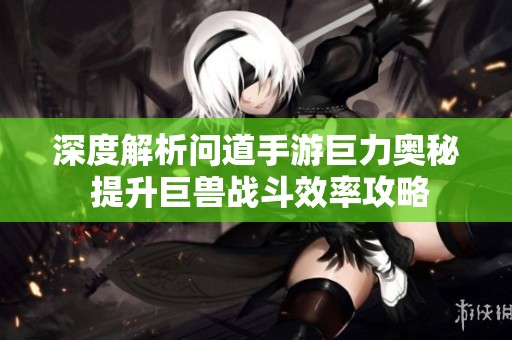 深度解析问道手游巨力奥秘 提升巨兽战斗效率攻略