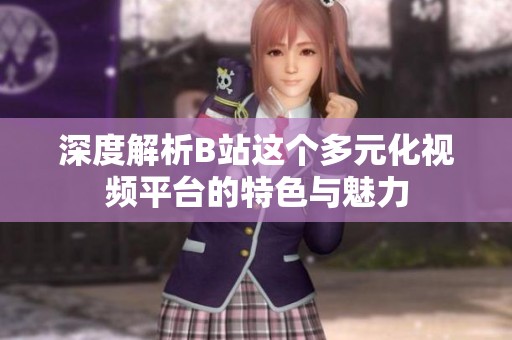 深度解析B站这个多元化视频平台的特色与魅力