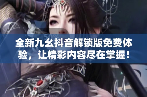 全新九幺抖音解锁版免费体验，让精彩内容尽在掌握！