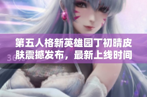 第五人格新英雄园丁初晴皮肤震撼发布，最新上线时间揭秘与分析