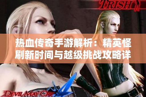 热血传奇手游解析：精英怪刷新时间与越级挑战攻略详解