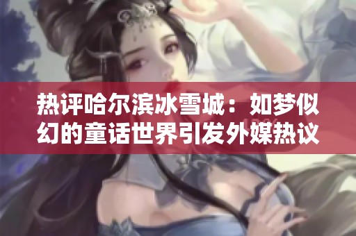 热评哈尔滨冰雪城：如梦似幻的童话世界引发外媒热议