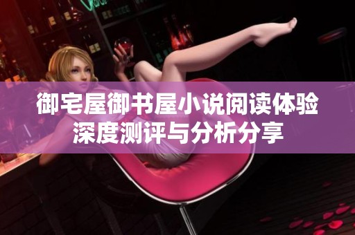 御宅屋御书屋小说阅读体验深度测评与分析分享