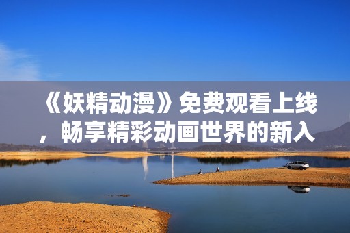《妖精动漫》免费观看上线，畅享精彩动画世界的新入口