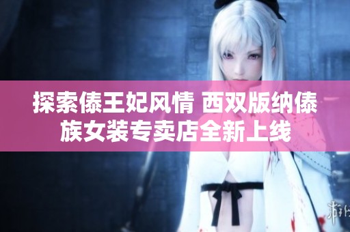 探索傣王妃风情 西双版纳傣族女装专卖店全新上线