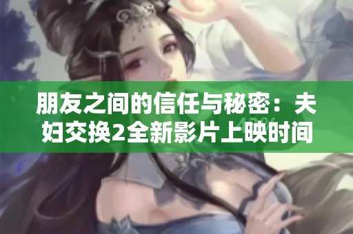 朋友之间的信任与秘密：夫妇交换2全新影片上映时间揭秘