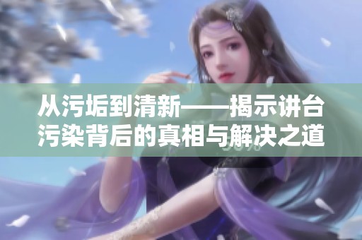 从污垢到清新——揭示讲台污染背后的真相与解决之道