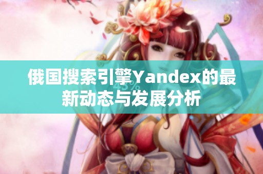 俄国搜索引擎Yandex的最新动态与发展分析