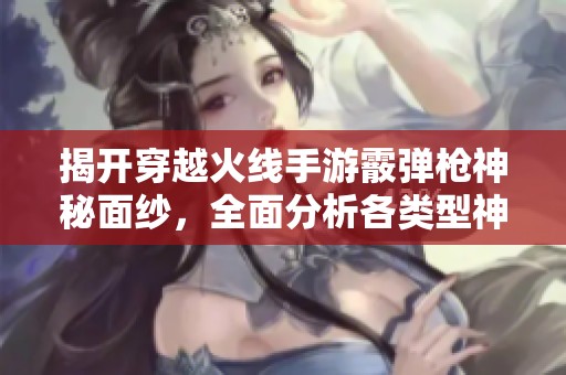 揭开穿越火线手游霰弹枪神秘面纱，全面分析各类型神器性能与命名