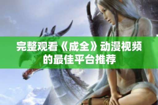 完整观看《成全》动漫视频的最佳平台推荐