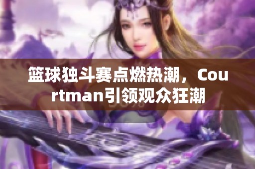 篮球独斗赛点燃热潮，Courtman引领观众狂潮