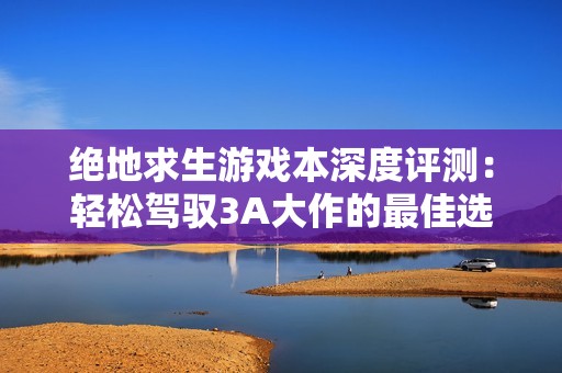 绝地求生游戏本深度评测：轻松驾驭3A大作的最佳选择