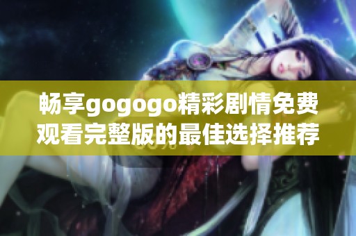 畅享gogogo精彩剧情免费观看完整版的最佳选择推荐