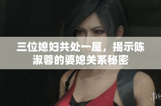 三位媳妇共处一屋，揭示陈淑蓉的婆媳关系秘密