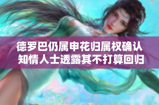 德罗巴仍属申花归属权确认 知情人士透露其不打算回归