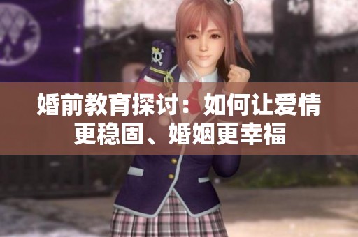 婚前教育探讨：如何让爱情更稳固、婚姻更幸福
