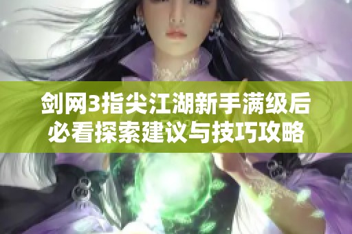 剑网3指尖江湖新手满级后必看探索建议与技巧攻略