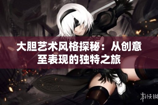 大胆艺术风格探秘：从创意至表现的独特之旅