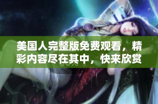 美国人完整版免费观看，精彩内容尽在其中，快来欣赏吧