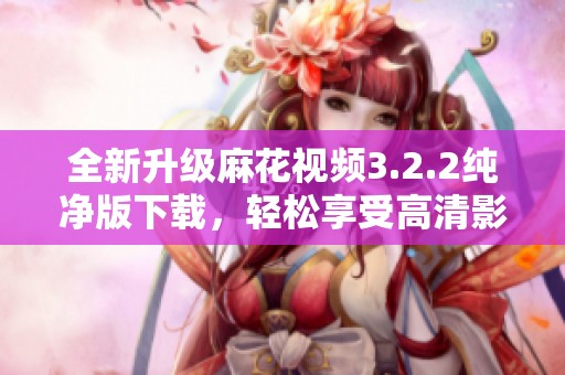 全新升级麻花视频3.2.2纯净版下载，轻松享受高清影视体验