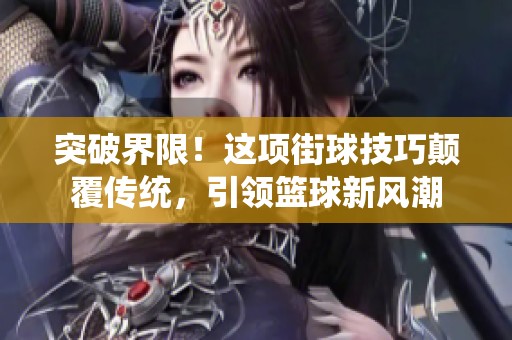 突破界限！这项街球技巧颠覆传统，引领篮球新风潮