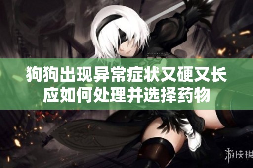 狗狗出现异常症状又硬又长应如何处理并选择药物