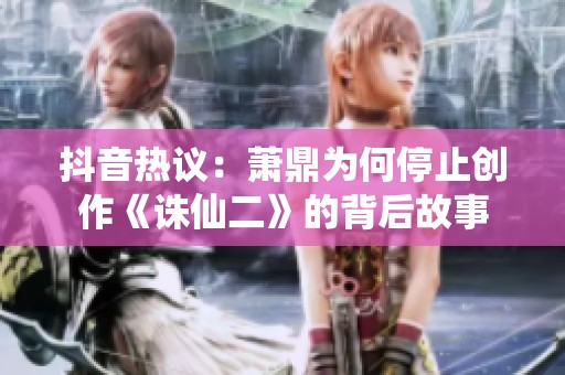 抖音热议：萧鼎为何停止创作《诛仙二》的背后故事