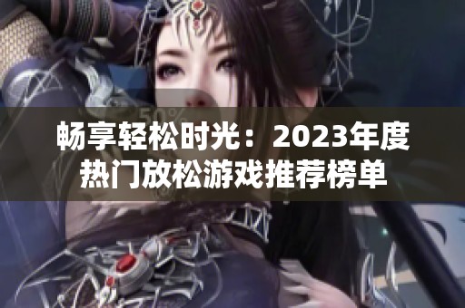 畅享轻松时光：2023年度热门放松游戏推荐榜单
